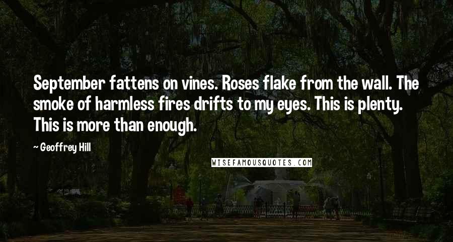 Geoffrey Hill Quotes: September fattens on vines. Roses flake from the wall. The smoke of harmless fires drifts to my eyes. This is plenty. This is more than enough.