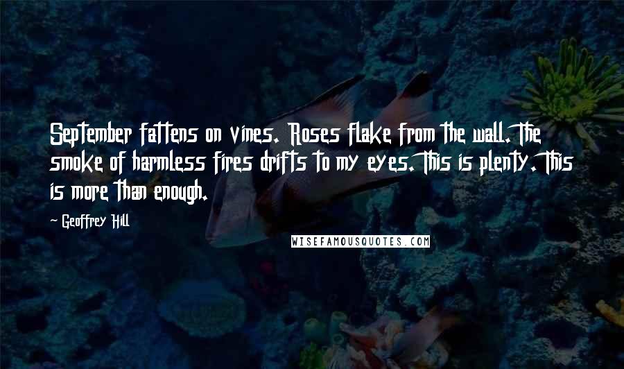 Geoffrey Hill Quotes: September fattens on vines. Roses flake from the wall. The smoke of harmless fires drifts to my eyes. This is plenty. This is more than enough.