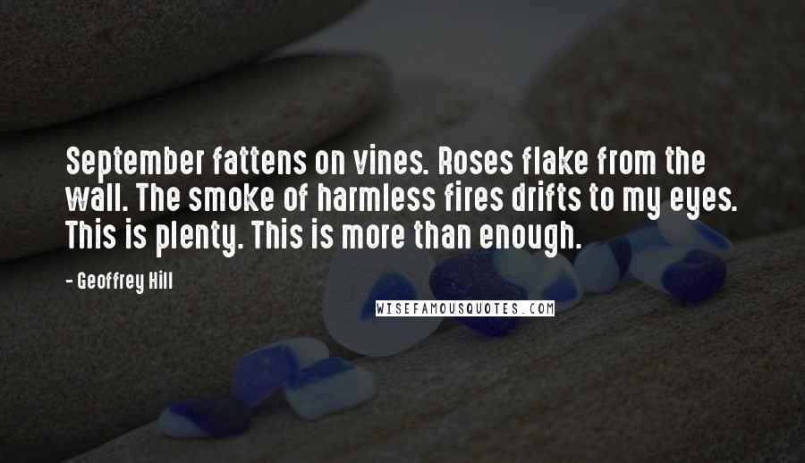 Geoffrey Hill Quotes: September fattens on vines. Roses flake from the wall. The smoke of harmless fires drifts to my eyes. This is plenty. This is more than enough.