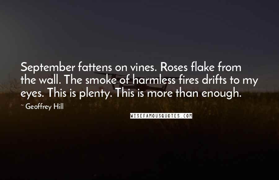 Geoffrey Hill Quotes: September fattens on vines. Roses flake from the wall. The smoke of harmless fires drifts to my eyes. This is plenty. This is more than enough.