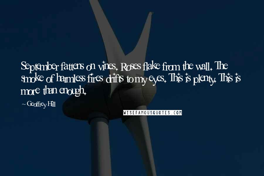 Geoffrey Hill Quotes: September fattens on vines. Roses flake from the wall. The smoke of harmless fires drifts to my eyes. This is plenty. This is more than enough.