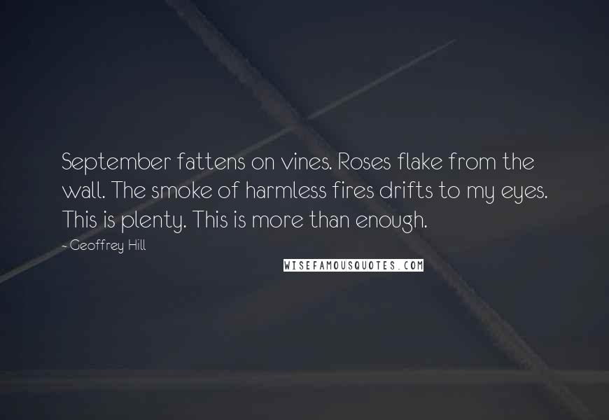 Geoffrey Hill Quotes: September fattens on vines. Roses flake from the wall. The smoke of harmless fires drifts to my eyes. This is plenty. This is more than enough.