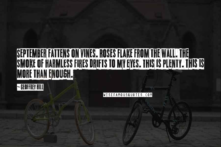 Geoffrey Hill Quotes: September fattens on vines. Roses flake from the wall. The smoke of harmless fires drifts to my eyes. This is plenty. This is more than enough.