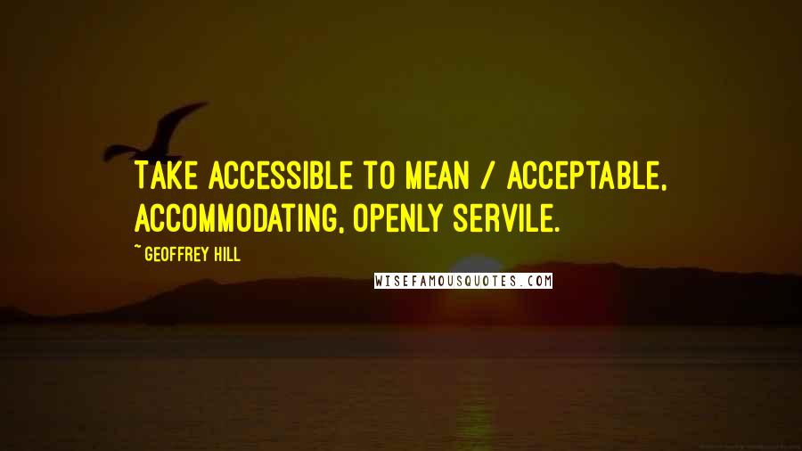 Geoffrey Hill Quotes: Take accessible to mean / acceptable, accommodating, openly servile.