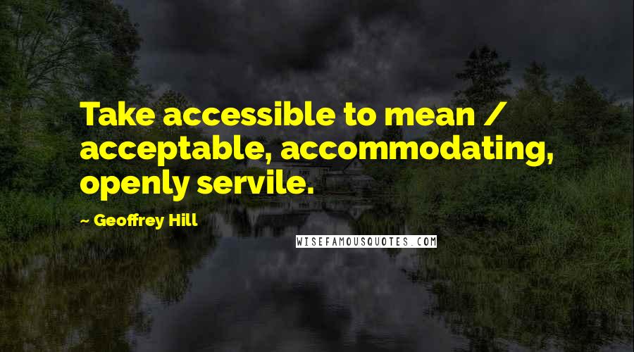 Geoffrey Hill Quotes: Take accessible to mean / acceptable, accommodating, openly servile.