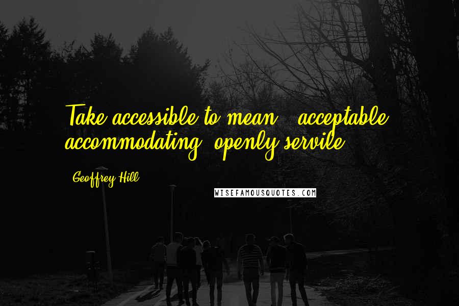 Geoffrey Hill Quotes: Take accessible to mean / acceptable, accommodating, openly servile.