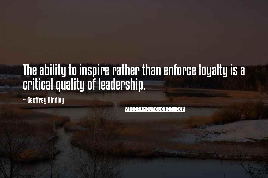 Geoffrey Hindley Quotes: The ability to inspire rather than enforce loyalty is a critical quality of leadership.