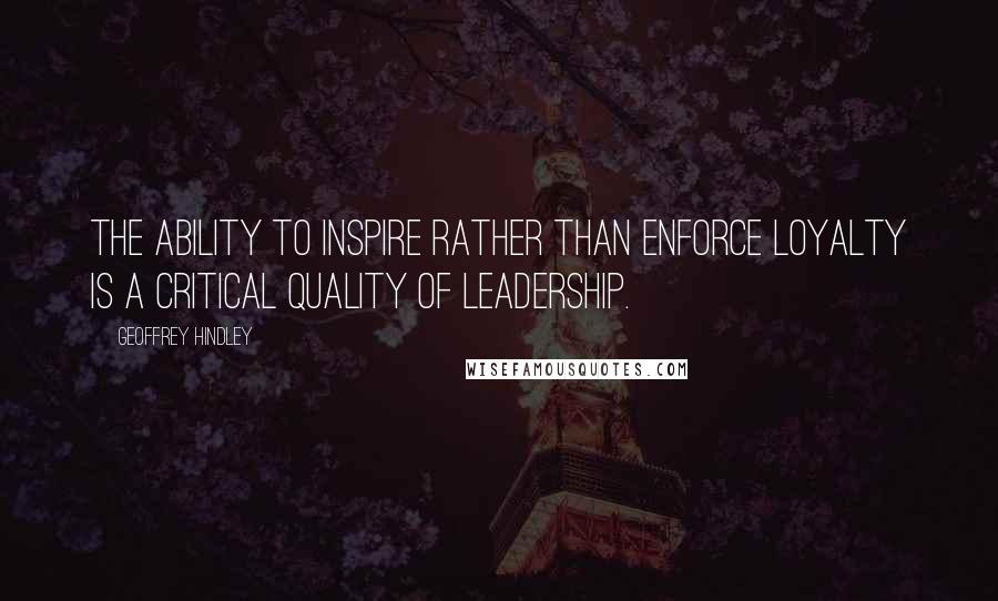 Geoffrey Hindley Quotes: The ability to inspire rather than enforce loyalty is a critical quality of leadership.