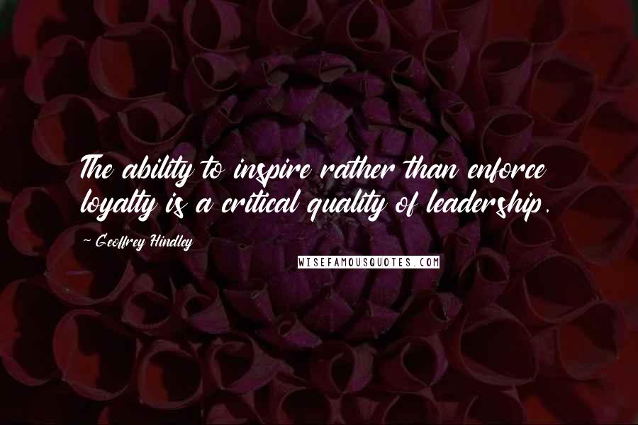 Geoffrey Hindley Quotes: The ability to inspire rather than enforce loyalty is a critical quality of leadership.