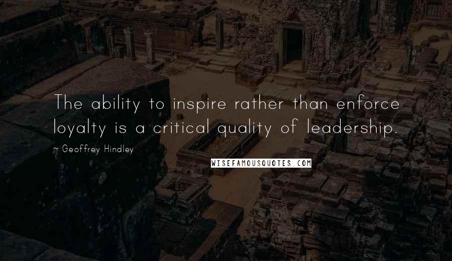 Geoffrey Hindley Quotes: The ability to inspire rather than enforce loyalty is a critical quality of leadership.