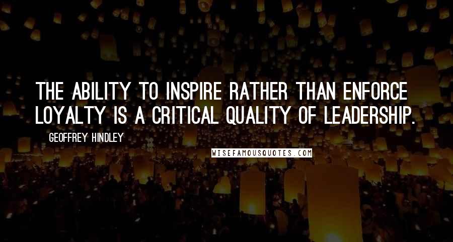 Geoffrey Hindley Quotes: The ability to inspire rather than enforce loyalty is a critical quality of leadership.