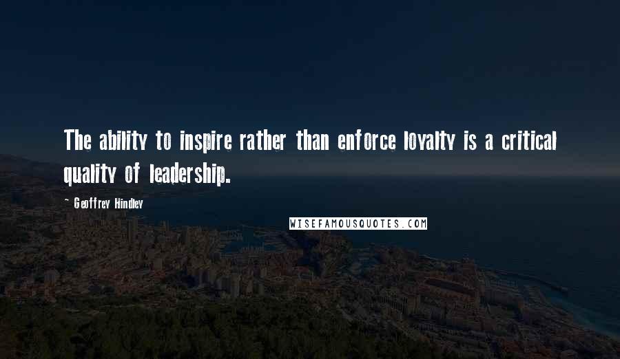 Geoffrey Hindley Quotes: The ability to inspire rather than enforce loyalty is a critical quality of leadership.