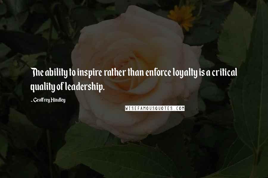Geoffrey Hindley Quotes: The ability to inspire rather than enforce loyalty is a critical quality of leadership.