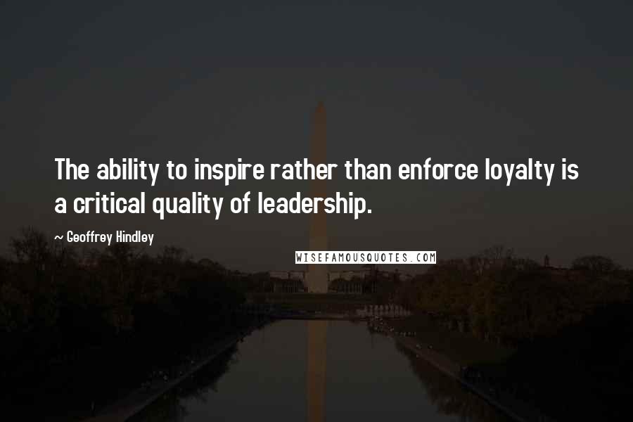 Geoffrey Hindley Quotes: The ability to inspire rather than enforce loyalty is a critical quality of leadership.