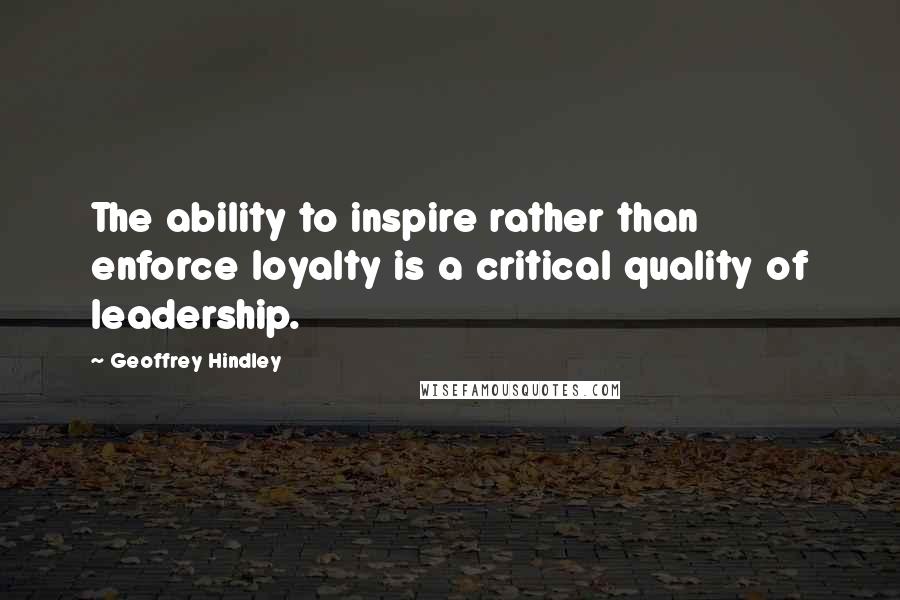 Geoffrey Hindley Quotes: The ability to inspire rather than enforce loyalty is a critical quality of leadership.