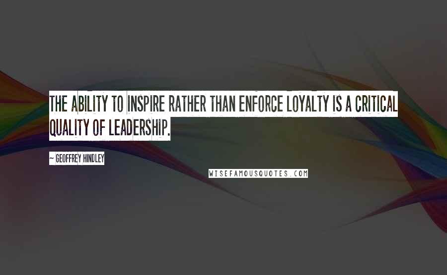 Geoffrey Hindley Quotes: The ability to inspire rather than enforce loyalty is a critical quality of leadership.