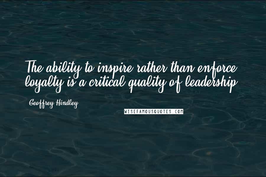 Geoffrey Hindley Quotes: The ability to inspire rather than enforce loyalty is a critical quality of leadership.