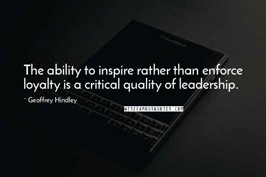 Geoffrey Hindley Quotes: The ability to inspire rather than enforce loyalty is a critical quality of leadership.