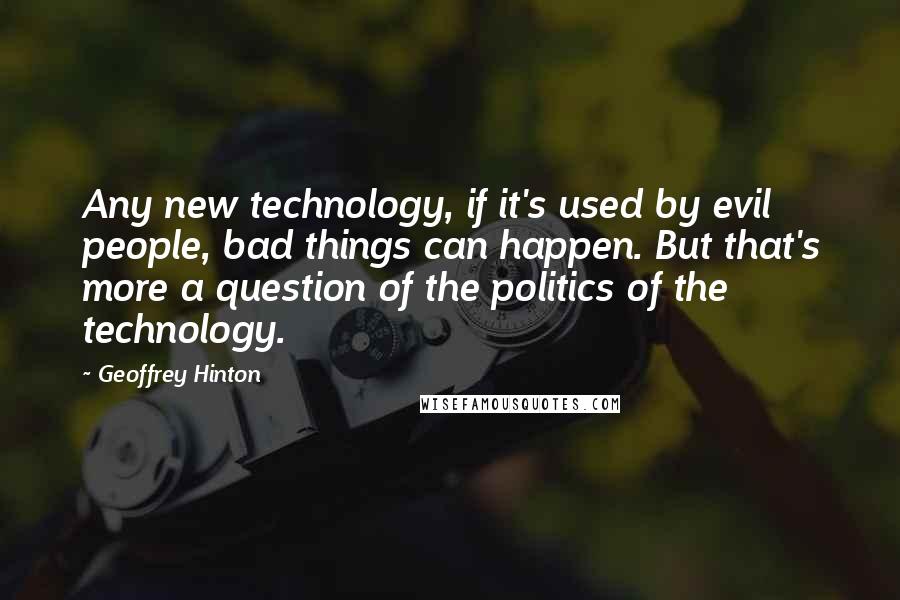 Geoffrey Hinton Quotes: Any new technology, if it's used by evil people, bad things can happen. But that's more a question of the politics of the technology.