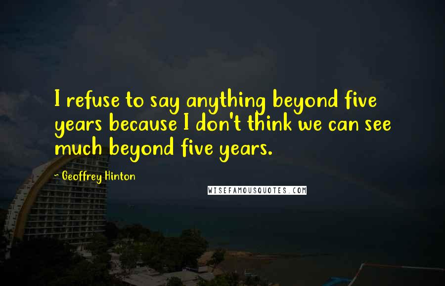 Geoffrey Hinton Quotes: I refuse to say anything beyond five years because I don't think we can see much beyond five years.