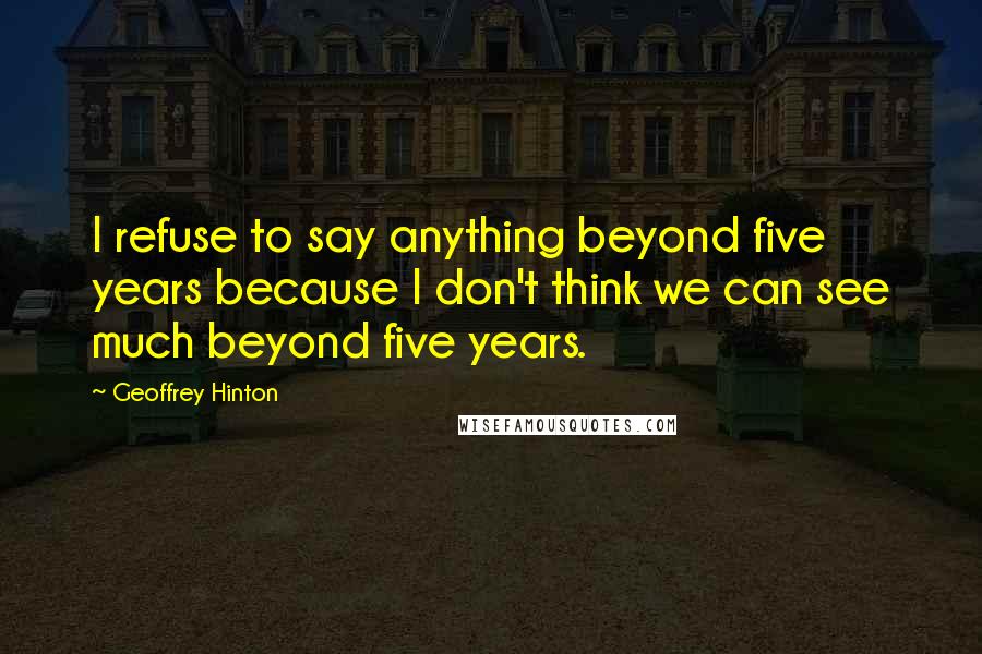 Geoffrey Hinton Quotes: I refuse to say anything beyond five years because I don't think we can see much beyond five years.