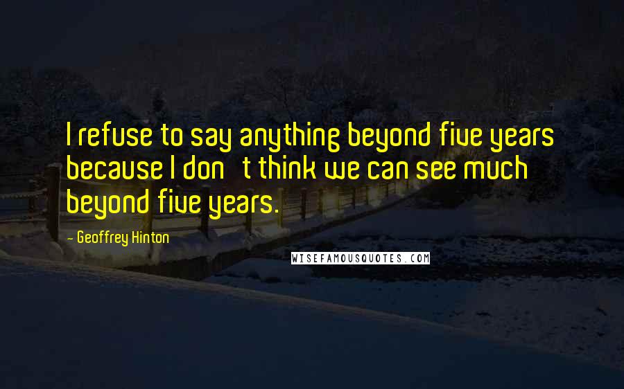 Geoffrey Hinton Quotes: I refuse to say anything beyond five years because I don't think we can see much beyond five years.