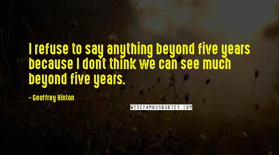 Geoffrey Hinton Quotes: I refuse to say anything beyond five years because I don't think we can see much beyond five years.