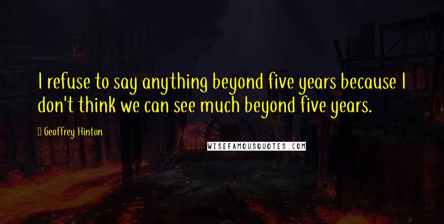 Geoffrey Hinton Quotes: I refuse to say anything beyond five years because I don't think we can see much beyond five years.