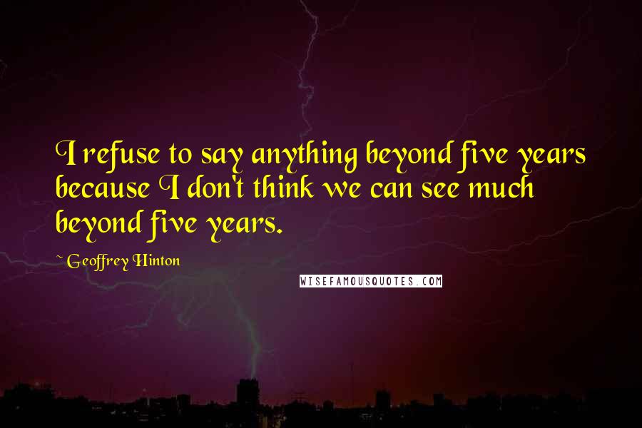 Geoffrey Hinton Quotes: I refuse to say anything beyond five years because I don't think we can see much beyond five years.