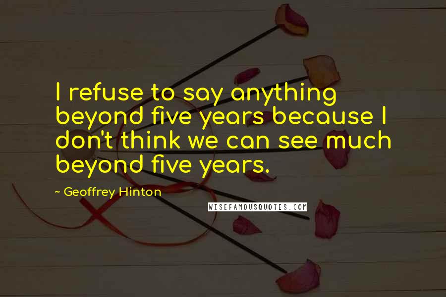 Geoffrey Hinton Quotes: I refuse to say anything beyond five years because I don't think we can see much beyond five years.