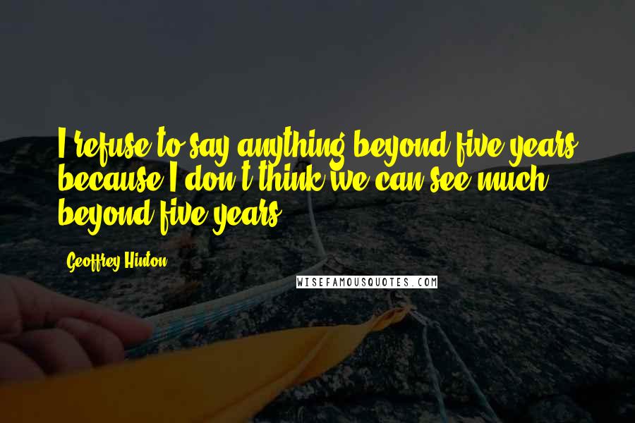 Geoffrey Hinton Quotes: I refuse to say anything beyond five years because I don't think we can see much beyond five years.