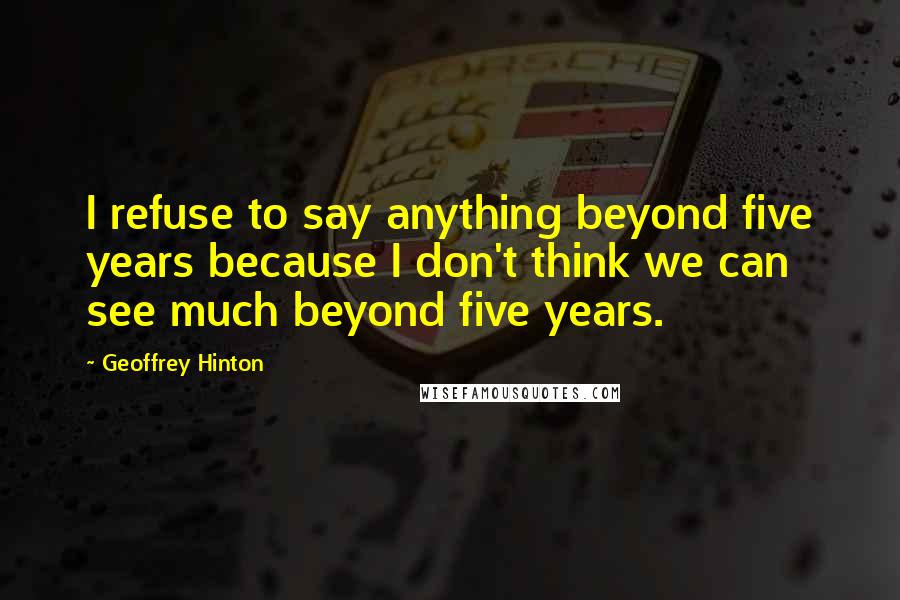 Geoffrey Hinton Quotes: I refuse to say anything beyond five years because I don't think we can see much beyond five years.