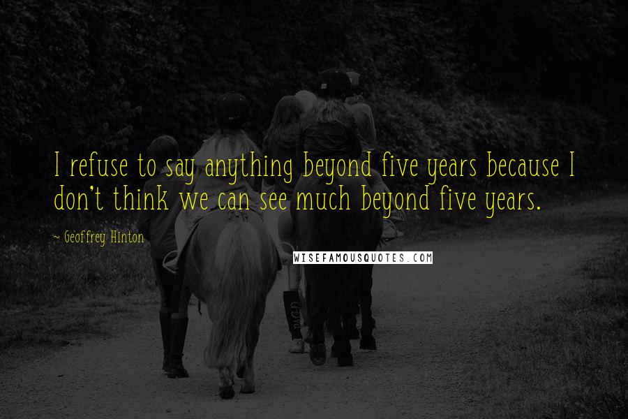 Geoffrey Hinton Quotes: I refuse to say anything beyond five years because I don't think we can see much beyond five years.