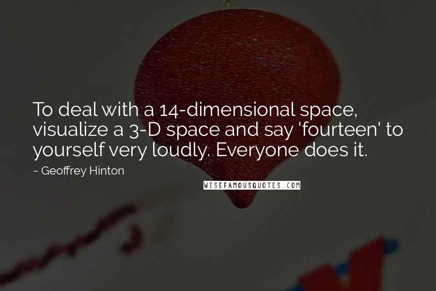 Geoffrey Hinton Quotes: To deal with a 14-dimensional space, visualize a 3-D space and say 'fourteen' to yourself very loudly. Everyone does it.