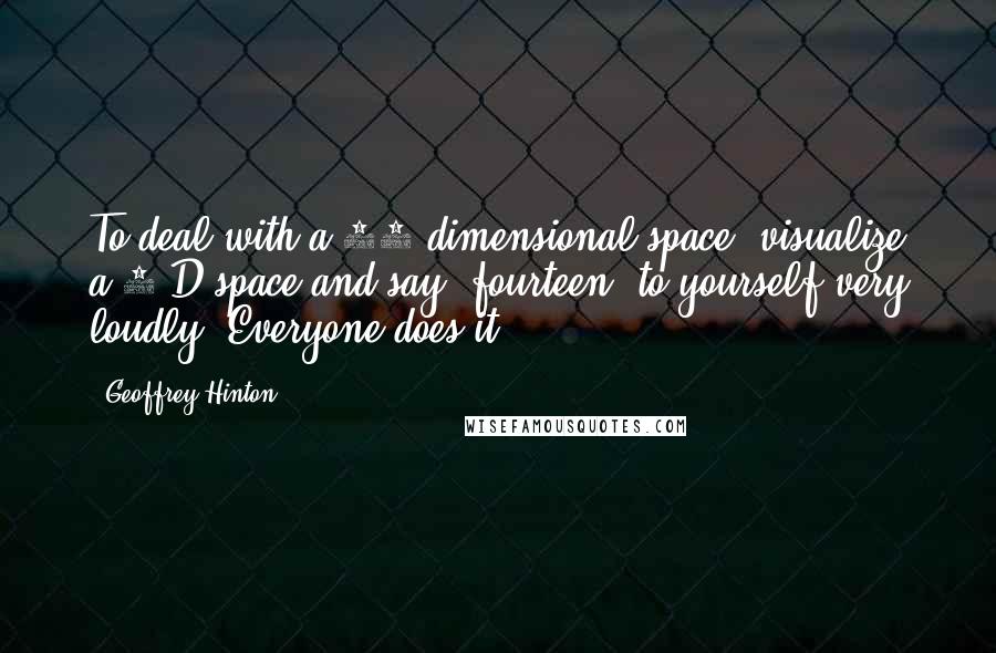 Geoffrey Hinton Quotes: To deal with a 14-dimensional space, visualize a 3-D space and say 'fourteen' to yourself very loudly. Everyone does it.