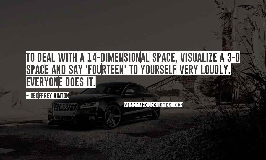 Geoffrey Hinton Quotes: To deal with a 14-dimensional space, visualize a 3-D space and say 'fourteen' to yourself very loudly. Everyone does it.