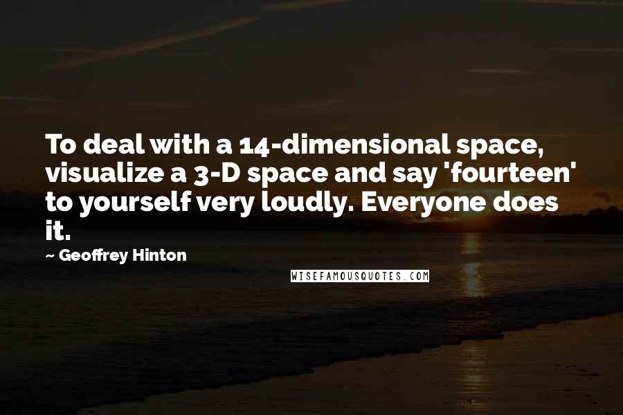 Geoffrey Hinton Quotes: To deal with a 14-dimensional space, visualize a 3-D space and say 'fourteen' to yourself very loudly. Everyone does it.