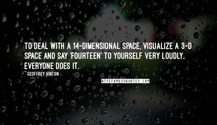 Geoffrey Hinton Quotes: To deal with a 14-dimensional space, visualize a 3-D space and say 'fourteen' to yourself very loudly. Everyone does it.