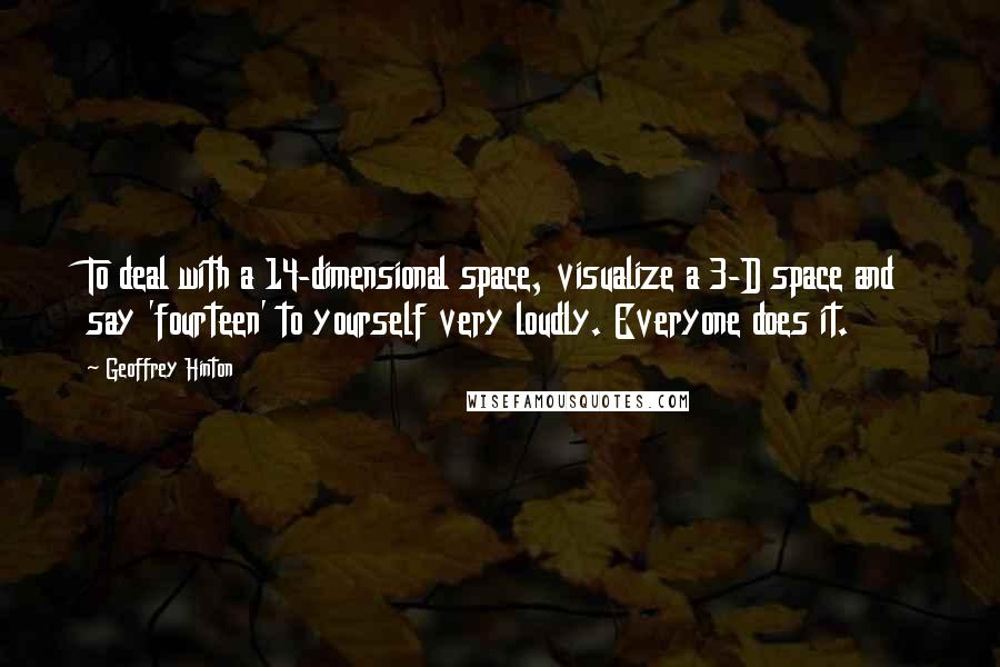 Geoffrey Hinton Quotes: To deal with a 14-dimensional space, visualize a 3-D space and say 'fourteen' to yourself very loudly. Everyone does it.