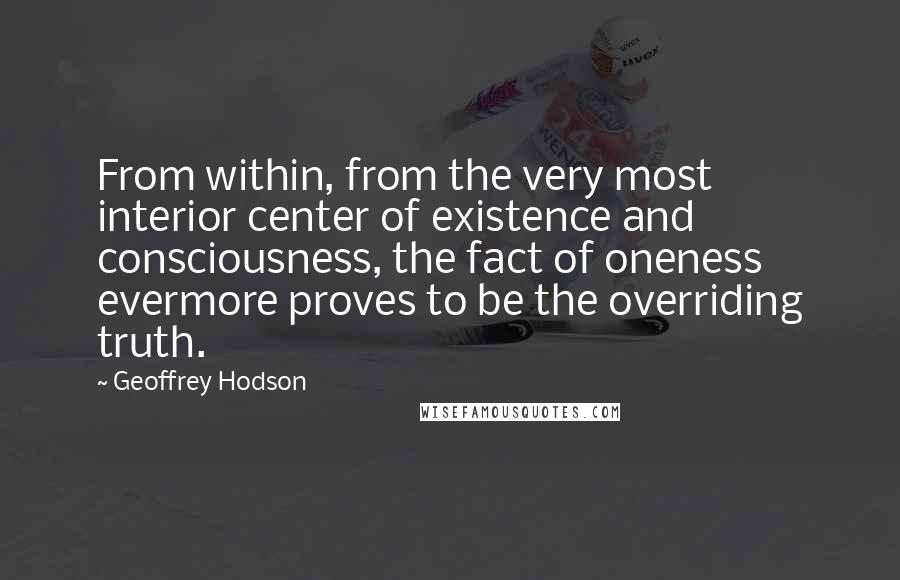 Geoffrey Hodson Quotes: From within, from the very most interior center of existence and consciousness, the fact of oneness evermore proves to be the overriding truth.