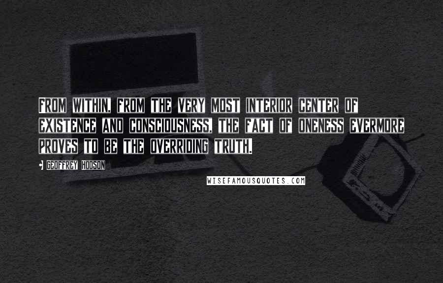 Geoffrey Hodson Quotes: From within, from the very most interior center of existence and consciousness, the fact of oneness evermore proves to be the overriding truth.