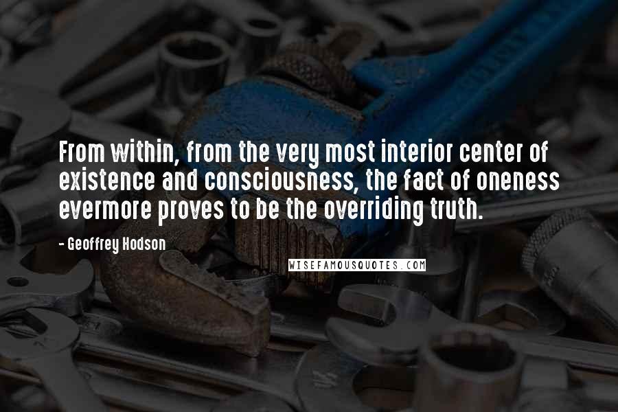 Geoffrey Hodson Quotes: From within, from the very most interior center of existence and consciousness, the fact of oneness evermore proves to be the overriding truth.