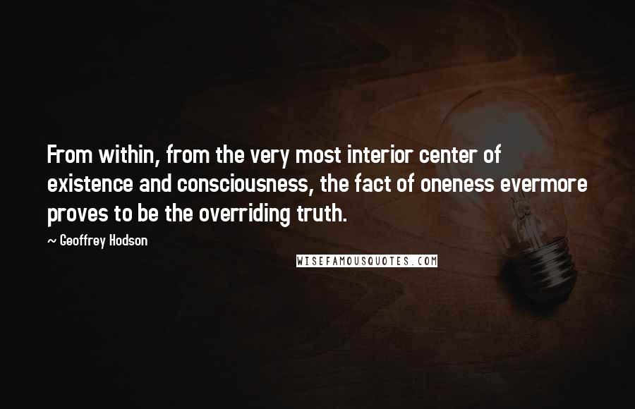 Geoffrey Hodson Quotes: From within, from the very most interior center of existence and consciousness, the fact of oneness evermore proves to be the overriding truth.