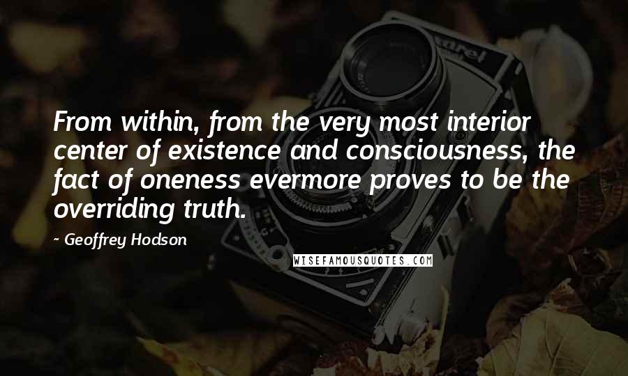 Geoffrey Hodson Quotes: From within, from the very most interior center of existence and consciousness, the fact of oneness evermore proves to be the overriding truth.