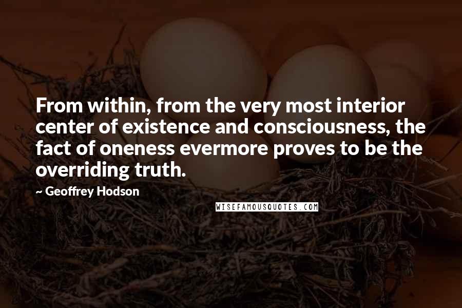 Geoffrey Hodson Quotes: From within, from the very most interior center of existence and consciousness, the fact of oneness evermore proves to be the overriding truth.