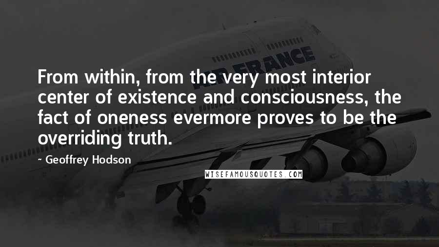 Geoffrey Hodson Quotes: From within, from the very most interior center of existence and consciousness, the fact of oneness evermore proves to be the overriding truth.