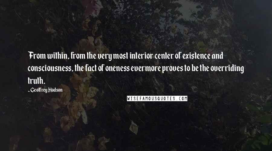 Geoffrey Hodson Quotes: From within, from the very most interior center of existence and consciousness, the fact of oneness evermore proves to be the overriding truth.