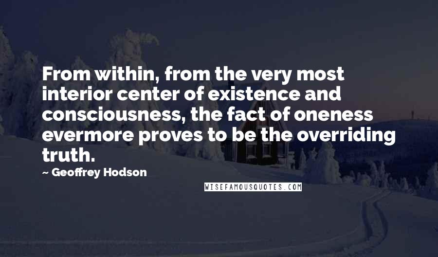 Geoffrey Hodson Quotes: From within, from the very most interior center of existence and consciousness, the fact of oneness evermore proves to be the overriding truth.