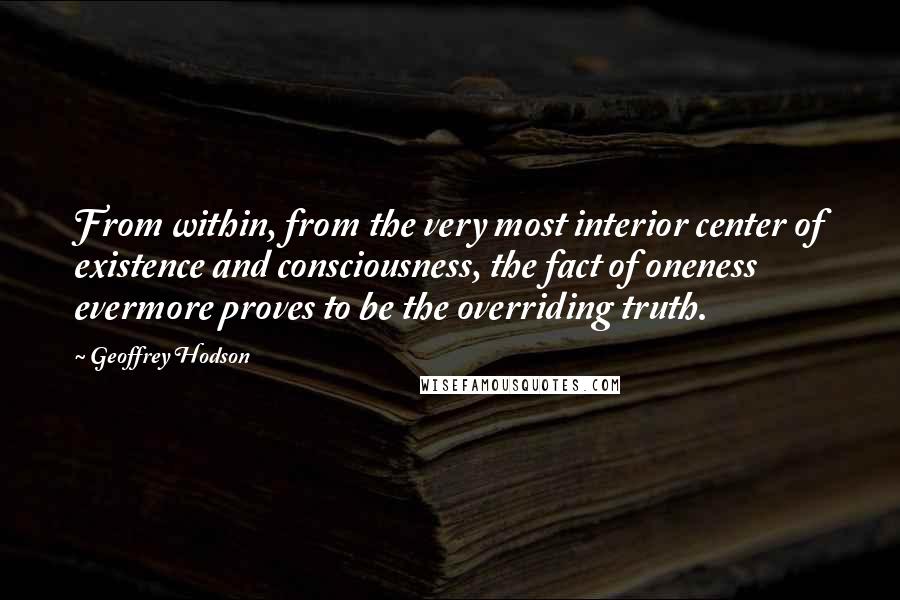 Geoffrey Hodson Quotes: From within, from the very most interior center of existence and consciousness, the fact of oneness evermore proves to be the overriding truth.