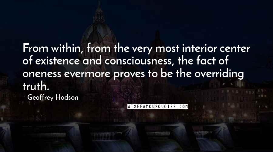 Geoffrey Hodson Quotes: From within, from the very most interior center of existence and consciousness, the fact of oneness evermore proves to be the overriding truth.